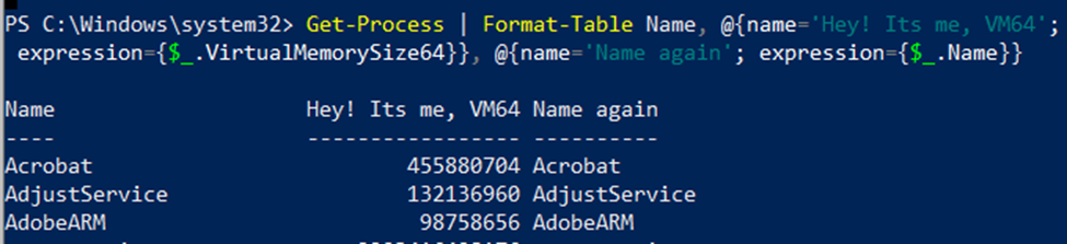 Output of Get-Process | Format-Table Name, @{name=‘Hey! Its me, VM64’; expression={$\_.VirtualMemorySize64}}, @{name=‘Name again’; expression={$\_.Name}}